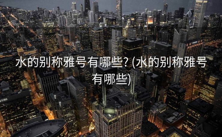 水的别称雅号有哪些? (水的别称雅号有哪些)