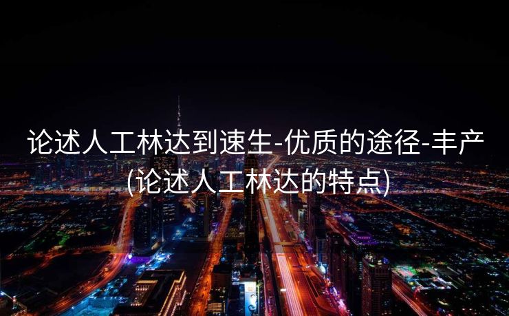 论述人工林达到速生-优质的途径-丰产 (论述人工林达的特点)