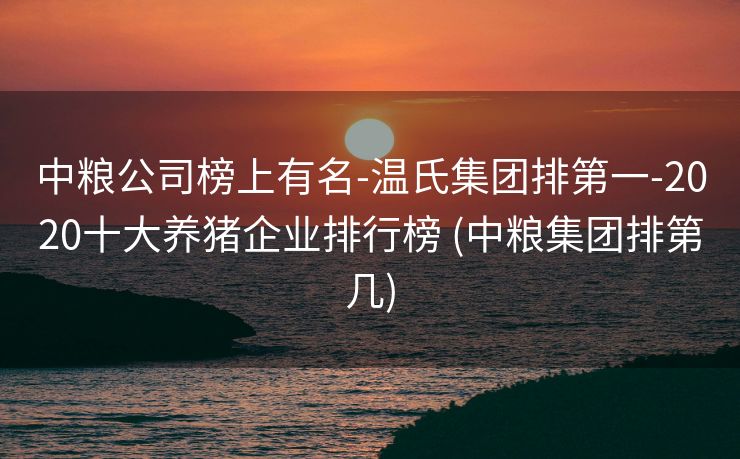 中粮公司榜上有名-温氏集团排第一-2020十大养猪企业排行榜 (中粮集团排第几)