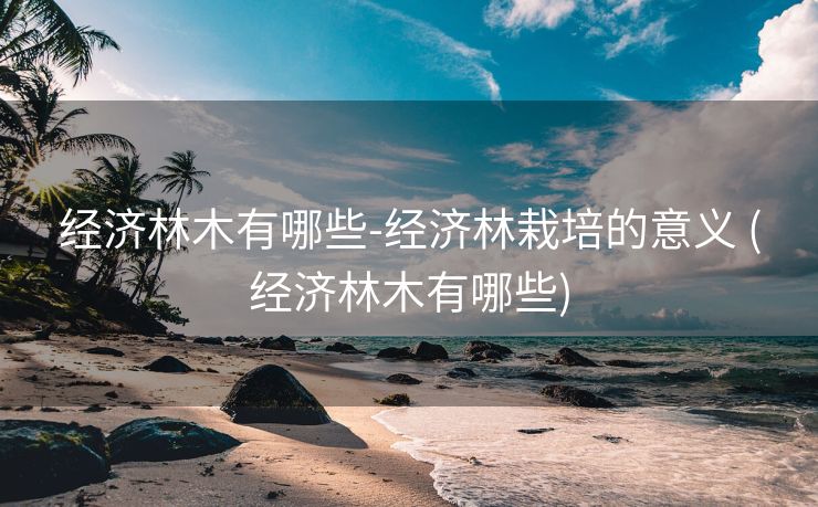 经济林木有哪些-经济林栽培的意义 (经济林木有哪些)
