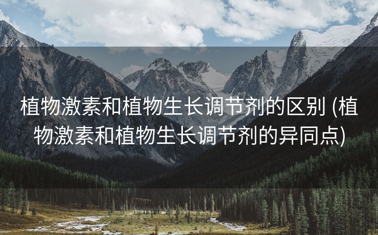 植物激素和植物生长调节剂的区别 (植物激素和植物生长调节剂的异同点)