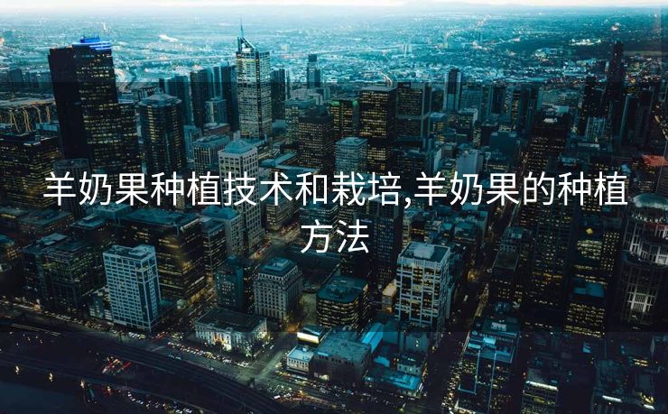 羊奶果种植技术和栽培,羊奶果的种植方法