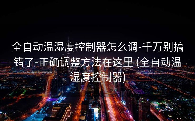 全自动温湿度控制器怎么调-千万别搞错了-正确调整方法在这里 (全自动温湿度控制器)