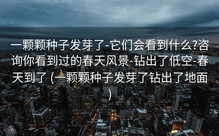 一颗颗种子发芽了-它们会看到什么?咨询你看到过的春天风景-钻出了低空-春天到了 (一颗颗种子发芽了钻出了地面)