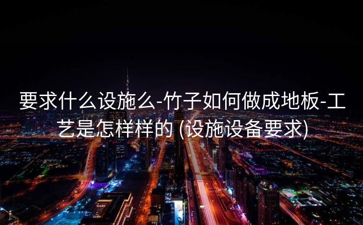 要求什么设施么-竹子如何做成地板-工艺是怎样样的 (设施设备要求)