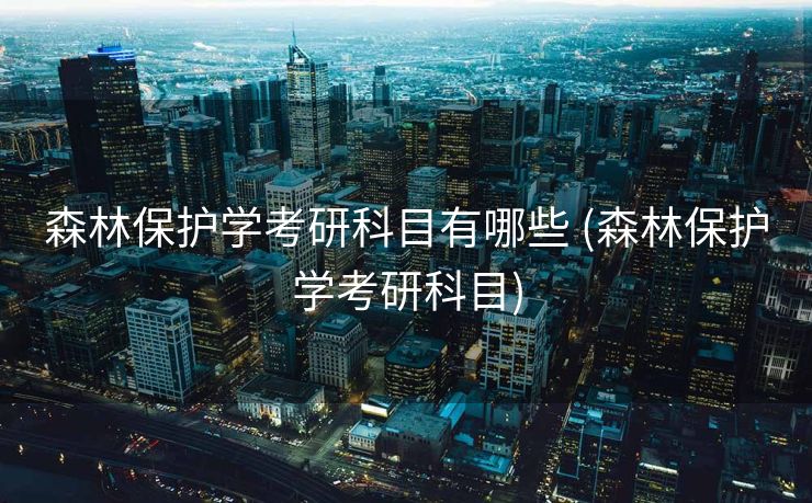 森林保护学考研科目有哪些 (森林保护学考研科目)