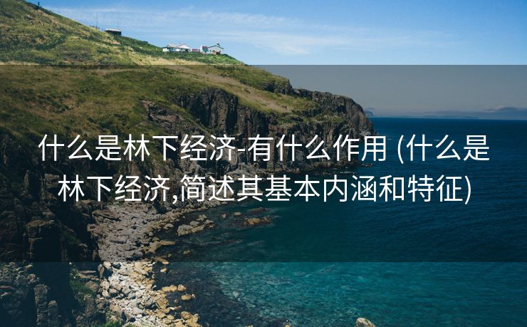 什么是林下经济-有什么作用 (什么是林下经济,简述其基本内涵和特征)