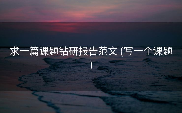 求一篇课题钻研报告范文 (写一个课题)