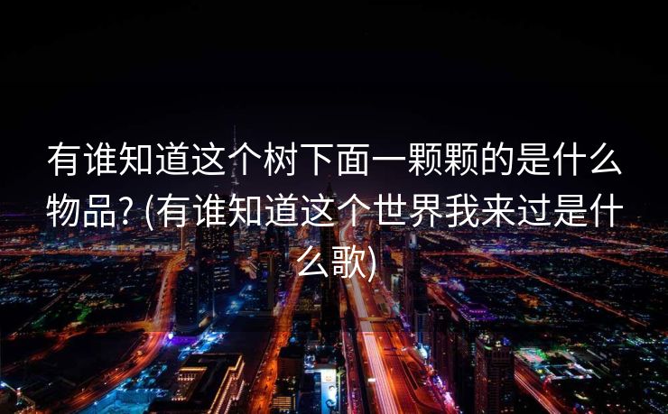 有谁知道这个树下面一颗颗的是什么物品? (有谁知道这个世界我来过是什么歌)