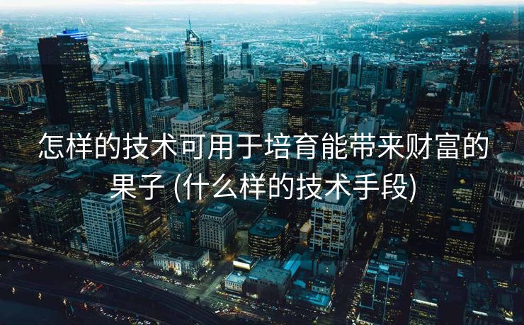 怎样的技术可用于培育能带来财富的果子 (什么样的技术手段)