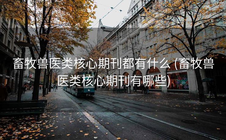 畜牧兽医类核心期刊都有什么 (畜牧兽医类核心期刊有哪些)