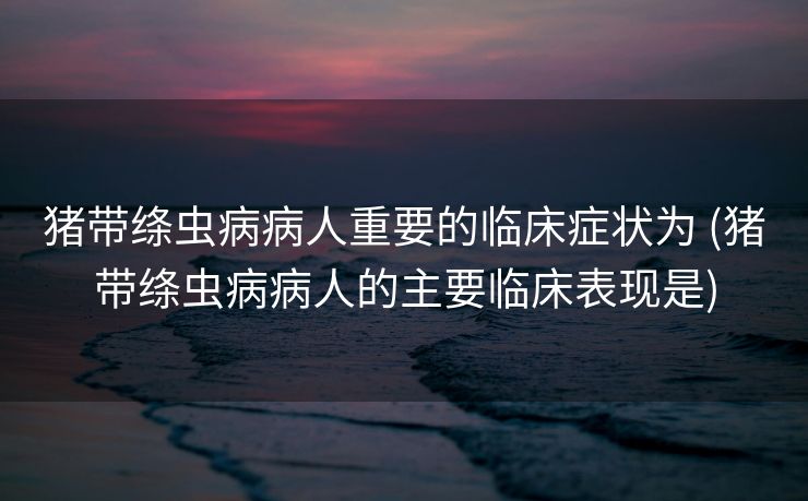 猪带绦虫病病人重要的临床症状为 (猪带绦虫病病人的主要临床表现是)