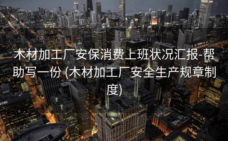 木材加工厂安保消费上班状况汇报-帮助写一份 (木材加工厂安全生产规章制度)