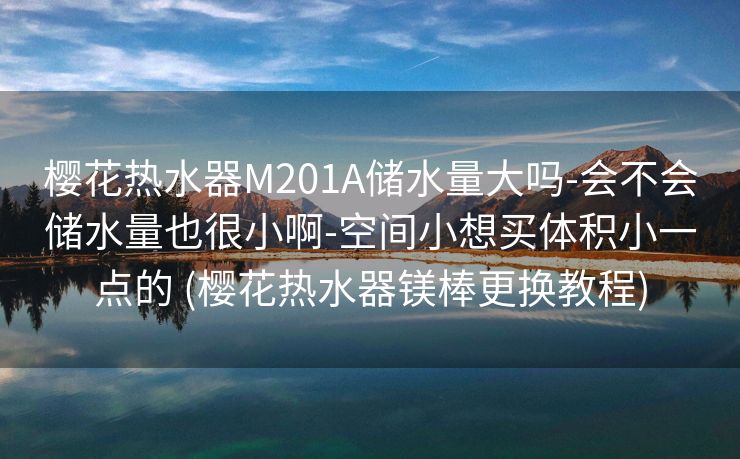 樱花热水器M201A储水量大吗-会不会储水量也很小啊-空间小想买体积小一点的 (樱花热水器镁棒更换教程)