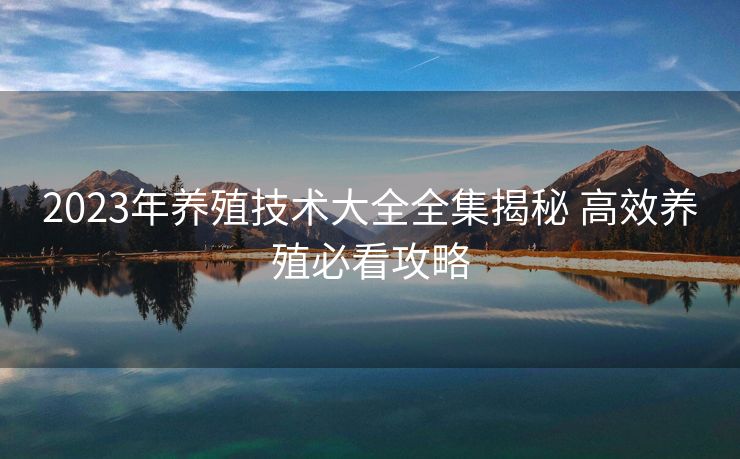 2023年养殖技术大全全集揭秘 高效养殖必看攻略