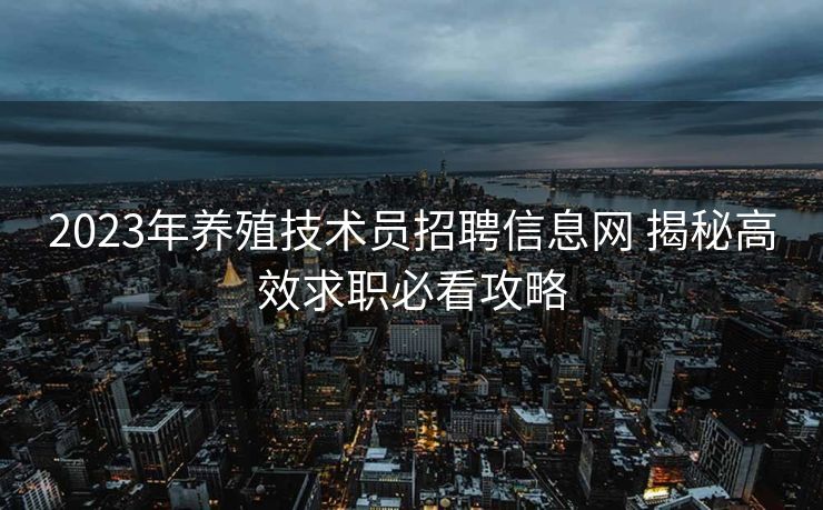 2023年养殖技术员招聘信息网 揭秘高效求职必看攻略