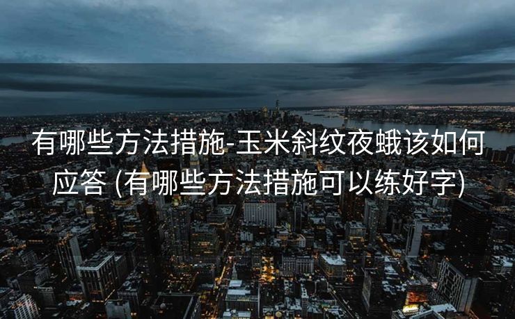有哪些方法措施-玉米斜纹夜蛾该如何应答 (有哪些方法措施可以练好字)
