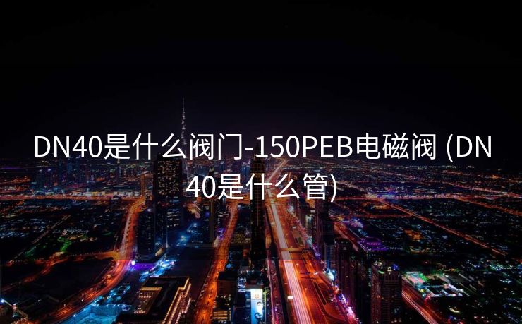 DN40是什么阀门-150PEB电磁阀 (DN40是什么管)