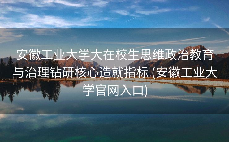 安徽工业大学大在校生思维政治教育与治理钻研核心造就指标 (安徽工业大学官网入口)