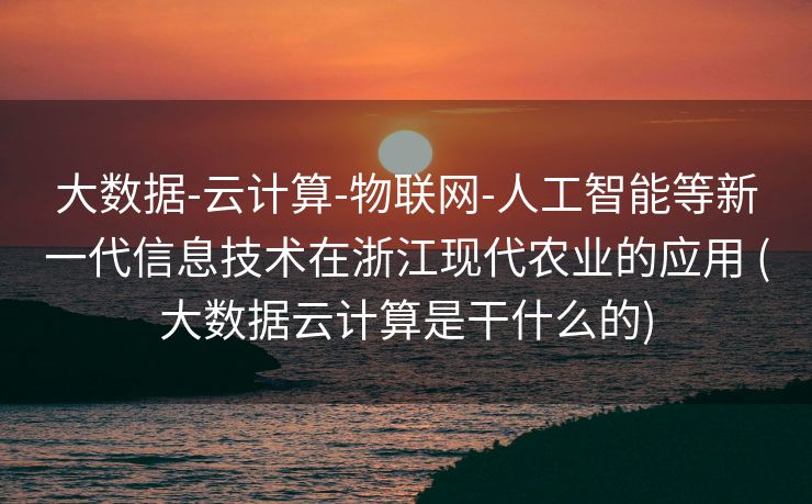 大数据-云计算-物联网-人工智能等新一代信息技术在浙江现代农业的应用 (大数据云计算是干什么的)