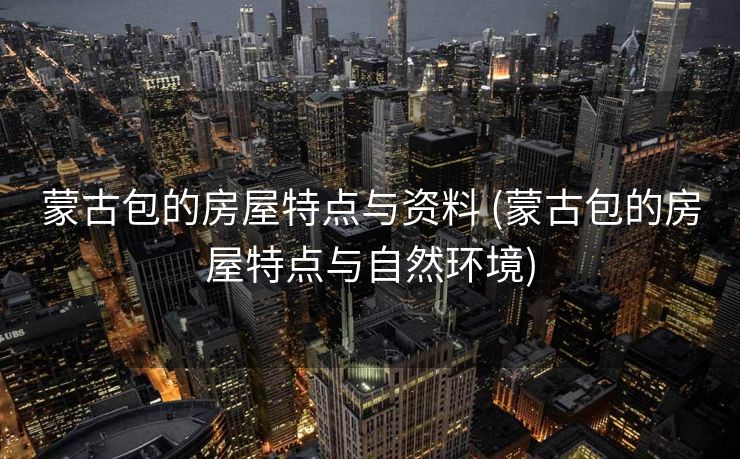 蒙古包的房屋特点与资料 (蒙古包的房屋特点与自然环境)