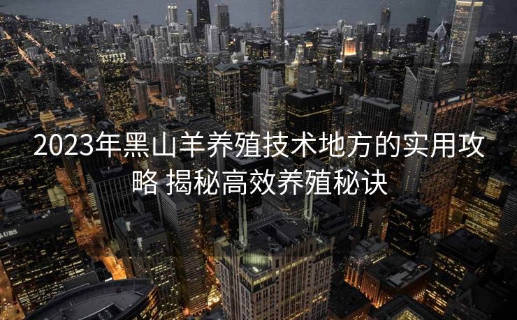 2023年黑山羊养殖技术地方的实用攻略 揭秘高效养殖秘诀