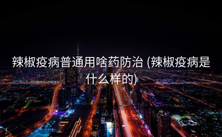 辣椒疫病普通用啥药防治 (辣椒疫病是什么样的)