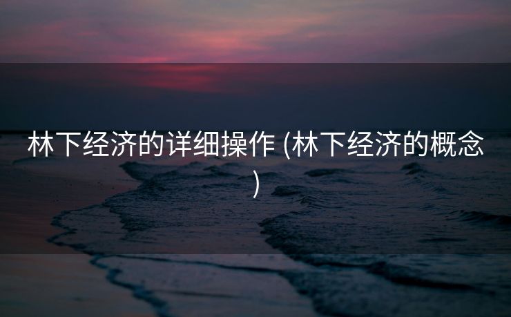 林下经济的详细操作 (林下经济的概念)