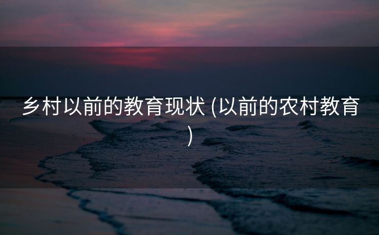 乡村以前的教育现状 (以前的农村教育)