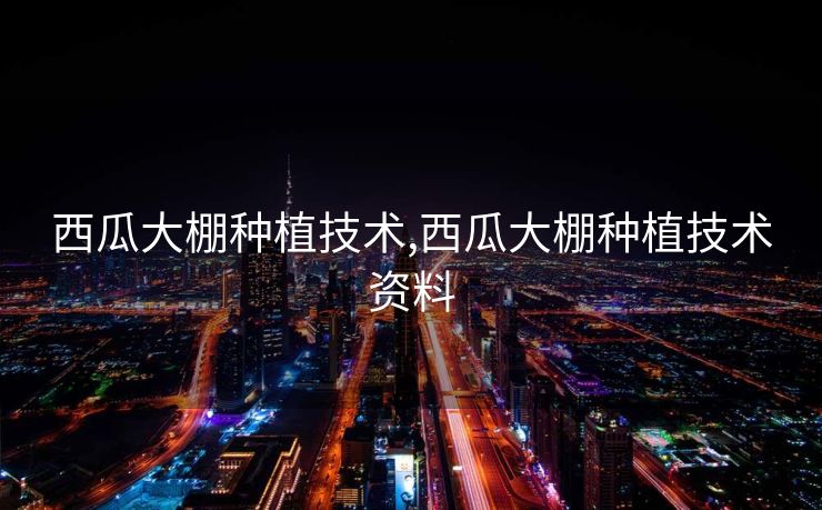 西瓜大棚种植技术,西瓜大棚种植技术资料