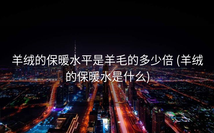 羊绒的保暖水平是羊毛的多少倍 (羊绒的保暖水是什么)