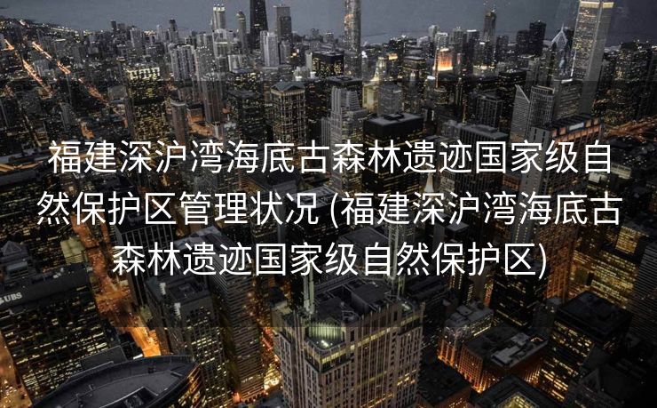 福建深沪湾海底古森林遗迹国家级自然保护区管理状况 (福建深沪湾海底古森林遗迹国家级自然保护区)