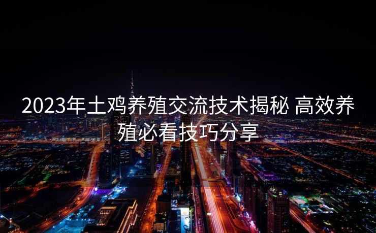2023年土鸡养殖交流技术揭秘 高效养殖必看技巧分享