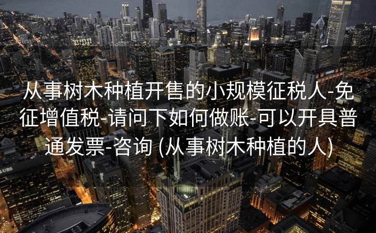 从事树木种植开售的小规模征税人-免征增值税-请问下如何做账-可以开具普通发票-咨询 (从事树木种植的人)