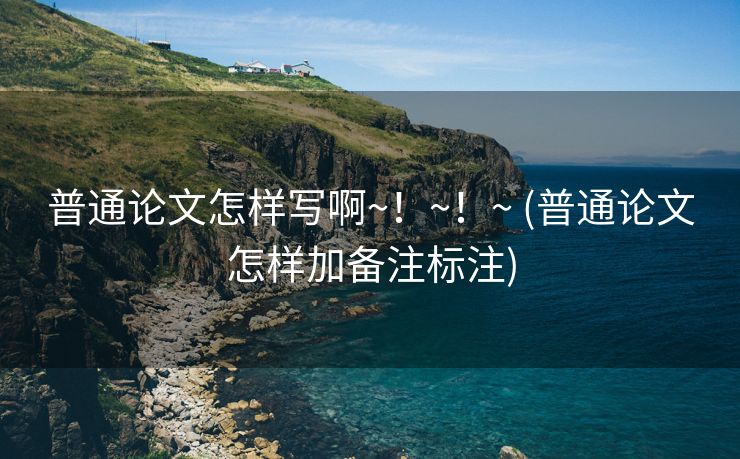 普通论文怎样写啊~！~！~ (普通论文怎样加备注标注)