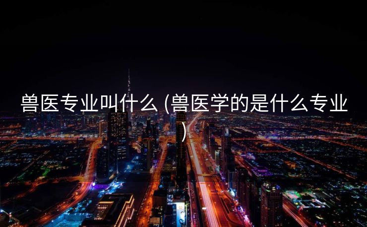 兽医专业叫什么 (兽医学的是什么专业)