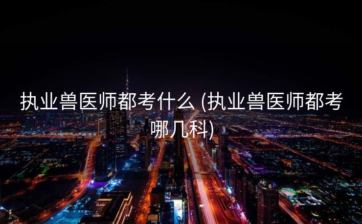 执业兽医师都考什么 (执业兽医师都考哪几科)