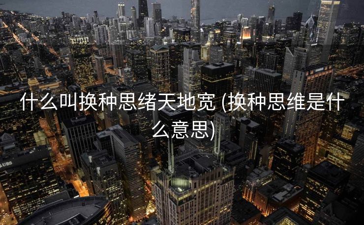 什么叫换种思绪天地宽 (换种思维是什么意思)