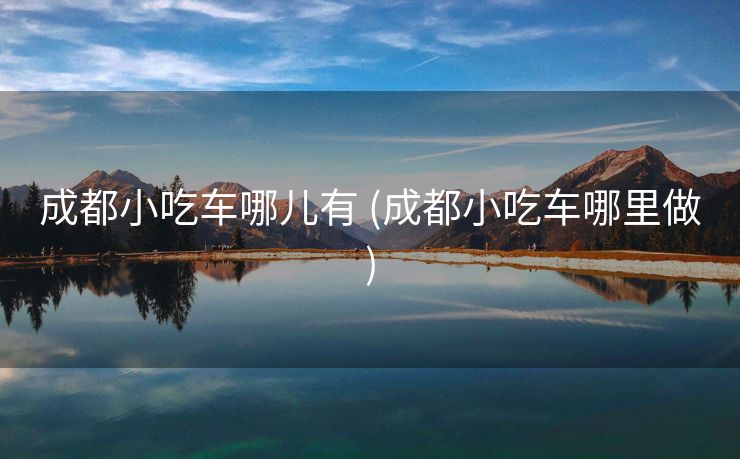 成都小吃车哪儿有 (成都小吃车哪里做)