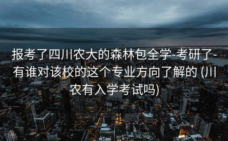报考了四川农大的森林包全学-考研了-有谁对该校的这个专业方向了解的 (川农有入学考试吗)