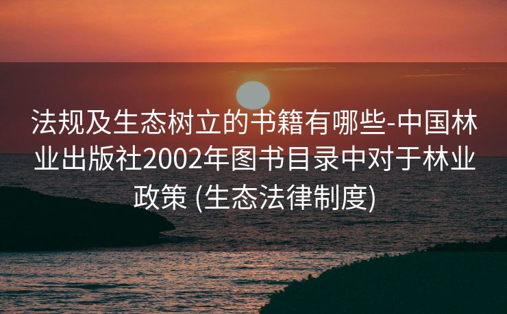 法规及生态树立的书籍有哪些-中国林业出版社2002年图书目录中对于林业政策 (生态法律制度)