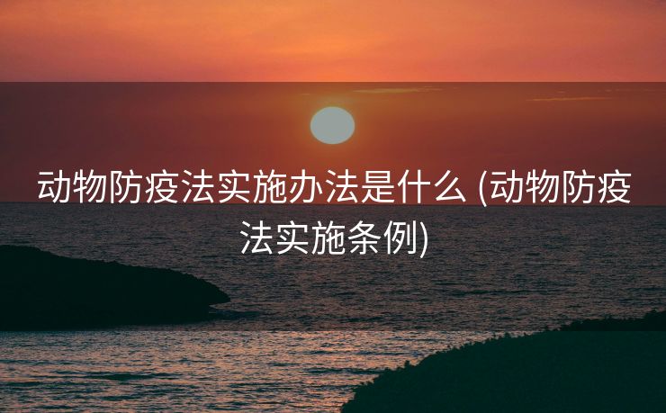 动物防疫法实施办法是什么 (动物防疫法实施条例)
