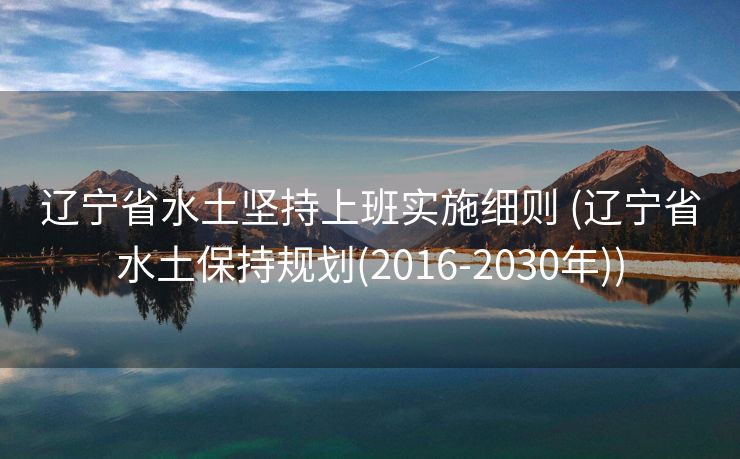 辽宁省水土坚持上班实施细则 (辽宁省水土保持规划(2016-2030年))