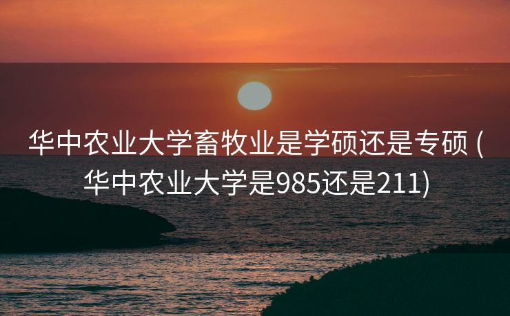 华中农业大学畜牧业是学硕还是专硕 (华中农业大学是985还是211)