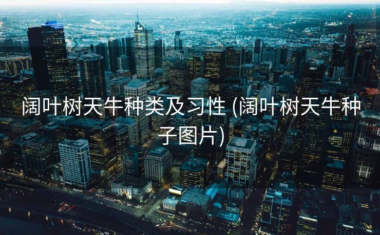 阔叶树天牛种类及习性 (阔叶树天牛种子图片)