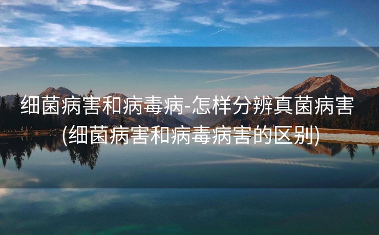 细菌病害和病毒病-怎样分辨真菌病害 (细菌病害和病毒病害的区别)