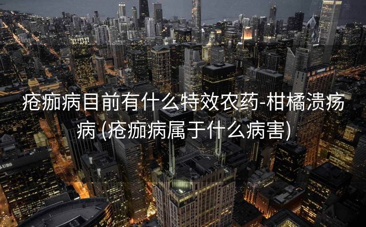 疮痂病目前有什么特效农药-柑橘溃疡病 (疮痂病属于什么病害)