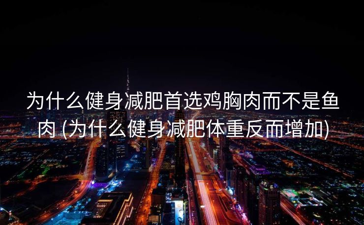 为什么健身减肥首选鸡胸肉而不是鱼肉 (为什么健身减肥体重反而增加)