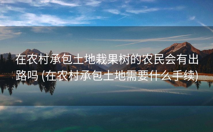 在农村承包土地栽果树的农民会有出路吗 (在农村承包土地需要什么手续)