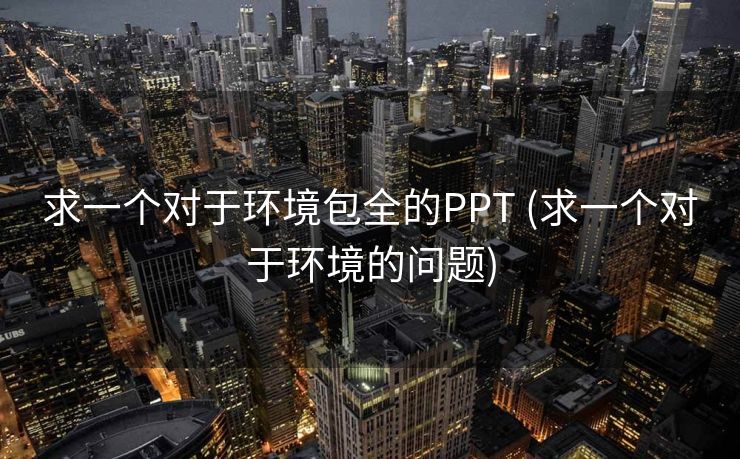 求一个对于环境包全的PPT (求一个对于环境的问题)
